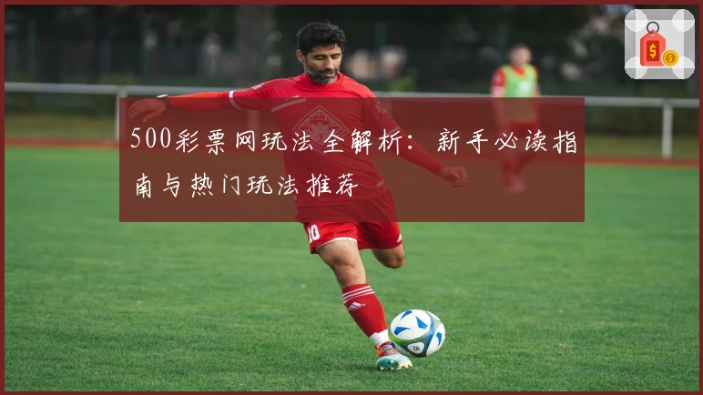 500彩票网玩法全解析：新手必读指南与热门玩法推荐