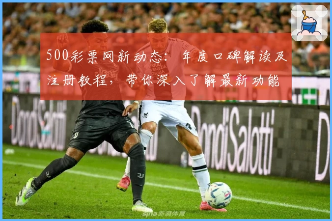 500彩票网新动态：年度口碑解读及注册教程，带你深入了解最新功能亮点