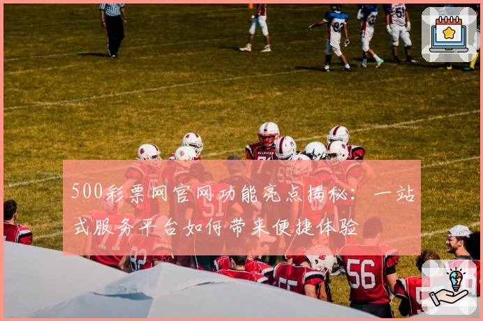 500彩票网官网功能亮点揭秘：一站式服务平台如何带来便捷体验