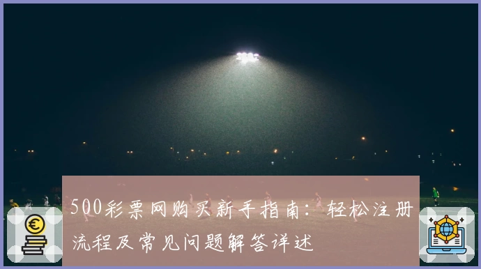 500彩票网购买新手指南:轻松注册流程及常见问题解答详述