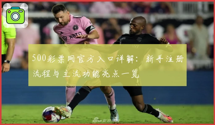 500彩票网官方入口详解：新手注册流程与主流功能亮点一览