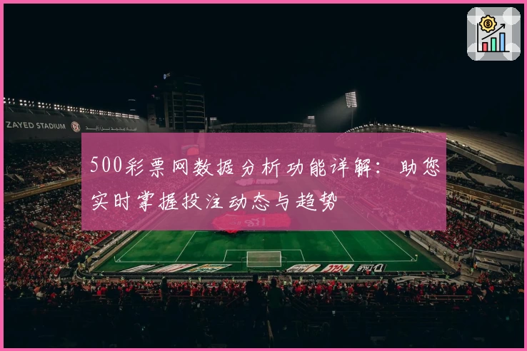 500彩票网数据分析功能详解：助您实时掌握投注动态与趋势