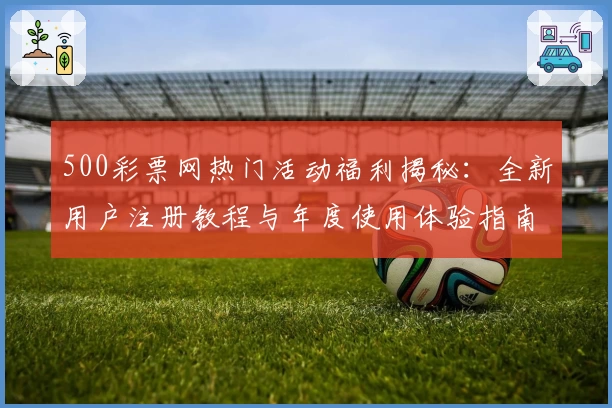 500彩票网热门活动福利揭秘：全新用户注册教程与年度使用体验指南