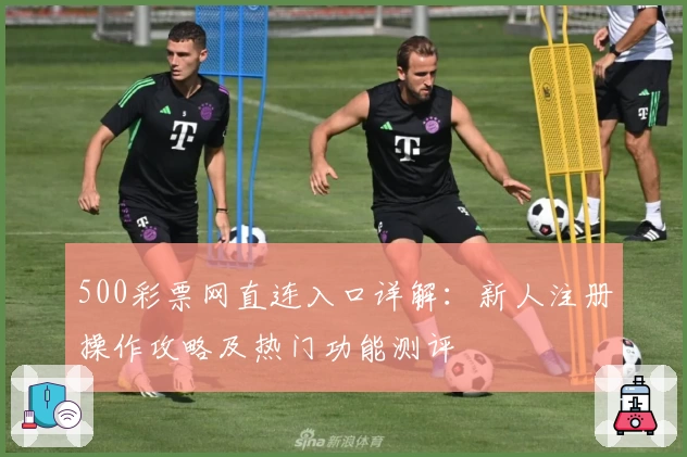 500彩票网直连入口详解：新人注册操作攻略及热门功能测评
