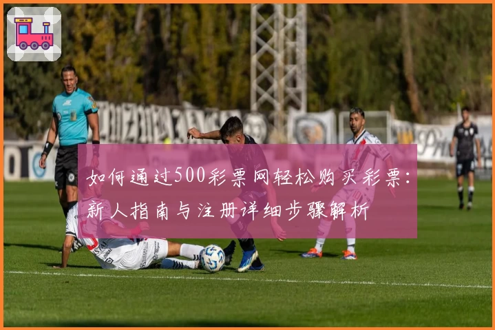 如何通过500彩票网轻松购买彩票：新人指南与注册详细步骤解析