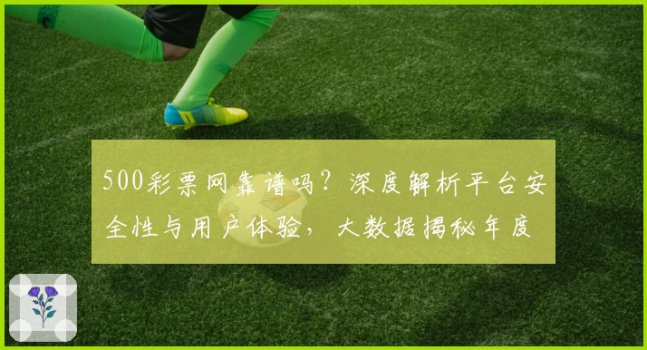 500彩票网靠谱吗？深度解析平台安全性与用户体验，大数据揭秘年度口碑评价