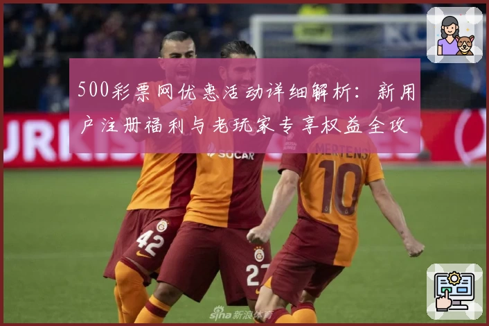 500彩票网优惠活动详细解析：新用户注册福利与老玩家专享权益全攻略