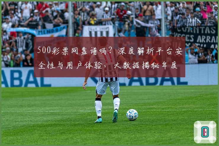 500彩票网靠谱吗？深度解析平台安全性与用户体验，大数据揭秘年度口碑评价
