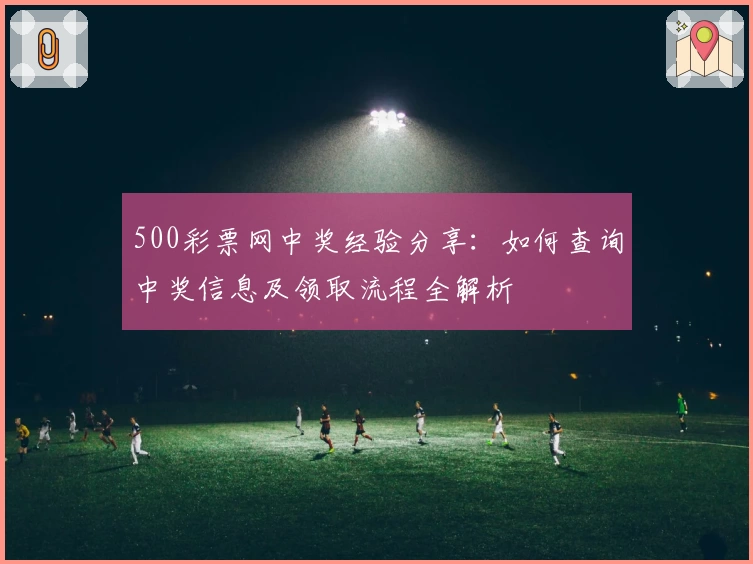 500彩票网中奖经验分享：如何查询中奖信息及领取流程全解析