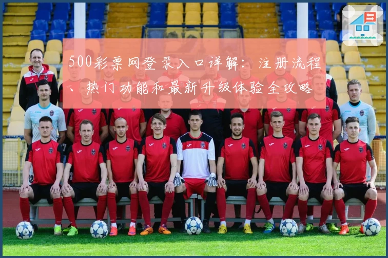 500彩票网登录入口详解：注册流程、热门功能和最新升级体验全攻略