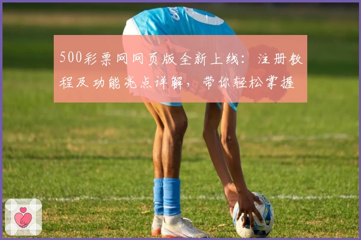 500彩票网网页版全新上线：注册教程及功能亮点详解，带你轻松掌握核心操作