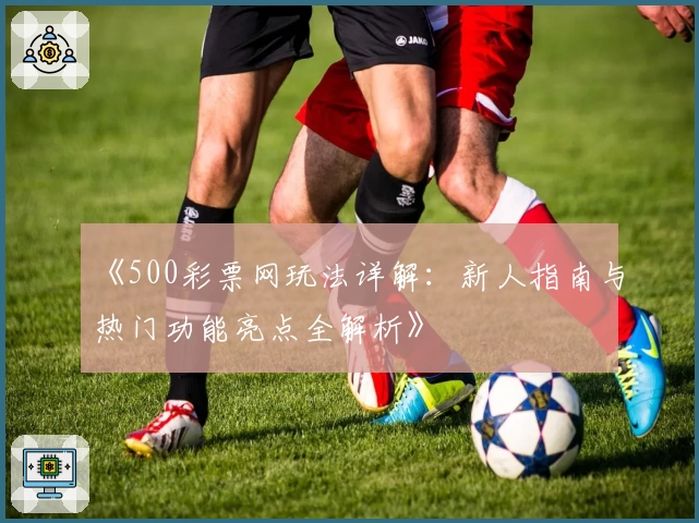 《500彩票网玩法详解：新人指南与热门功能亮点全解析》