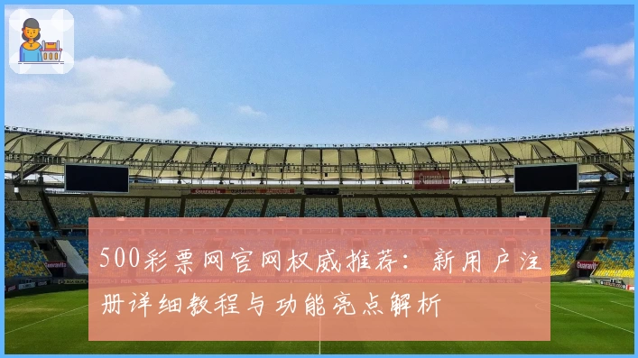 500彩票网官网权威推荐：新用户注册详细教程与功能亮点解析