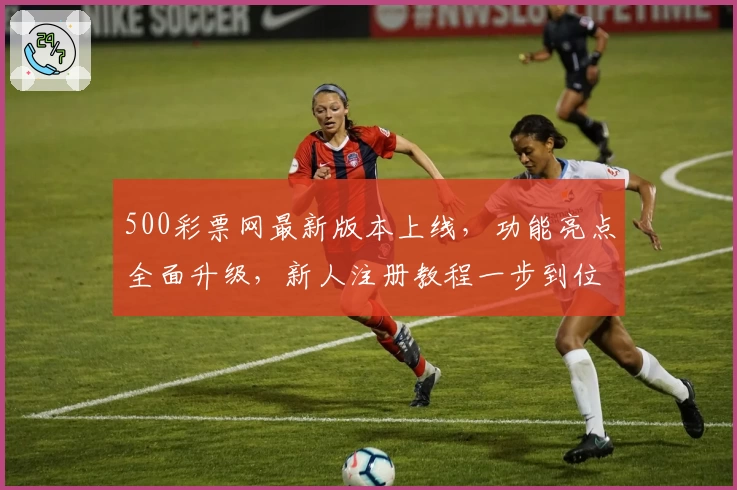 500彩票网最新版本上线，功能亮点全面升级，新人注册教程一步到位
