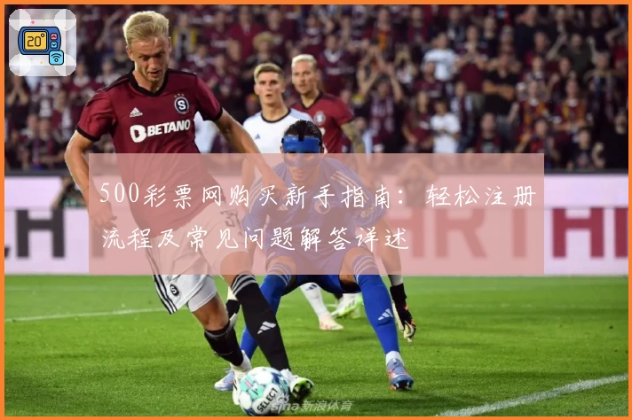 500彩票网购买新手指南：轻松注册流程及常见问题解答详述