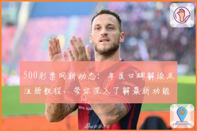 500彩票网新动态：年度口碑解读及注册教程，带你深入了解最新功能亮点
