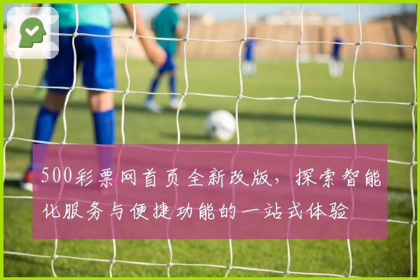 500彩票网首页全新改版，探索智能化服务与便捷功能的一站式体验