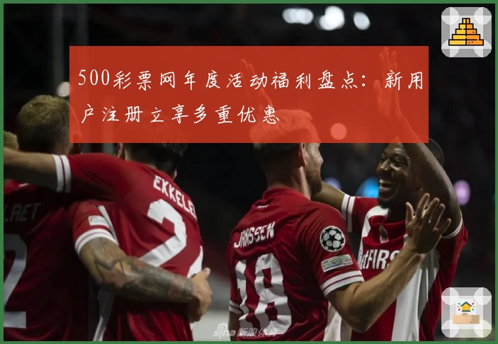 500彩票网年度活动福利盘点：新用户注册立享多重优惠