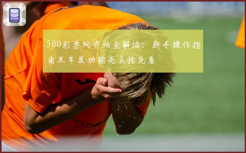 500彩票网资讯全解读：新手操作指南及年度功能亮点抢先看