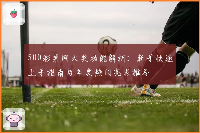 500彩票网大奖功能解析：新手快速上手指南与年度热门亮点推荐