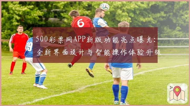 500彩票网APP新版功能亮点曝光：全新界面设计与智能操作体验升级