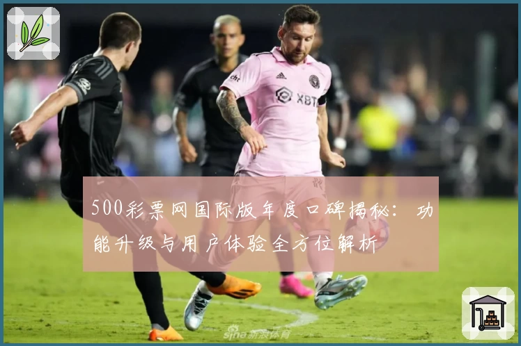 500彩票网国际版年度口碑揭秘：功能升级与用户体验全方位解析