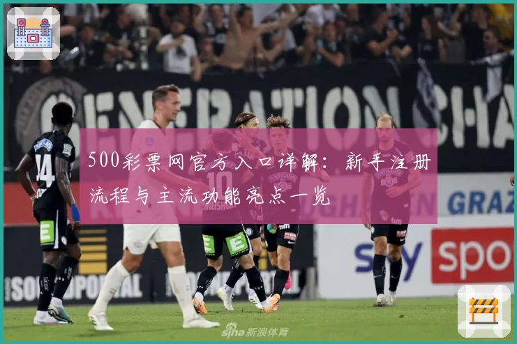500彩票网官方入口详解：新手注册流程与主流功能亮点一览