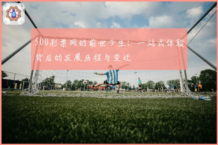 500彩票网的前世今生：一站式体验背后的发展历程与变迁