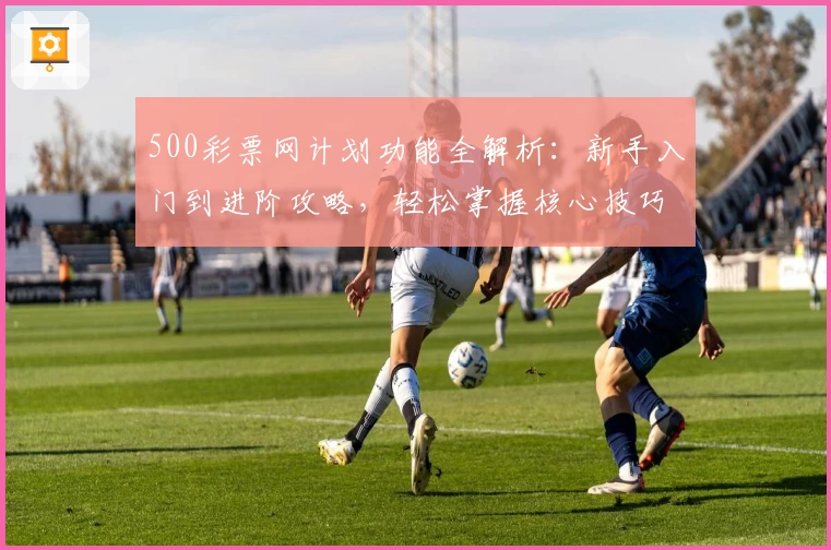 500彩票网计划功能全解析：新手入门到进阶攻略，轻松掌握核心技巧