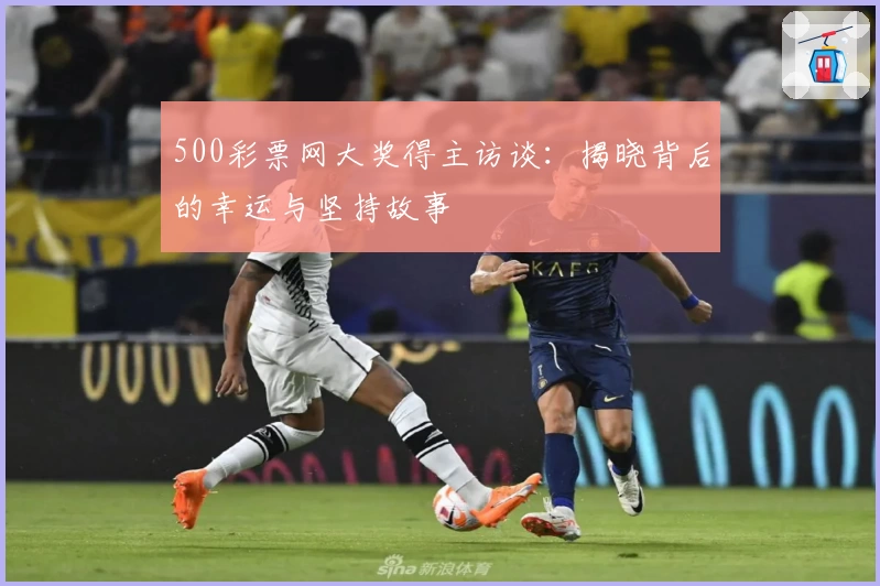 500彩票网大奖得主访谈：揭晓背后的幸运与坚持故事