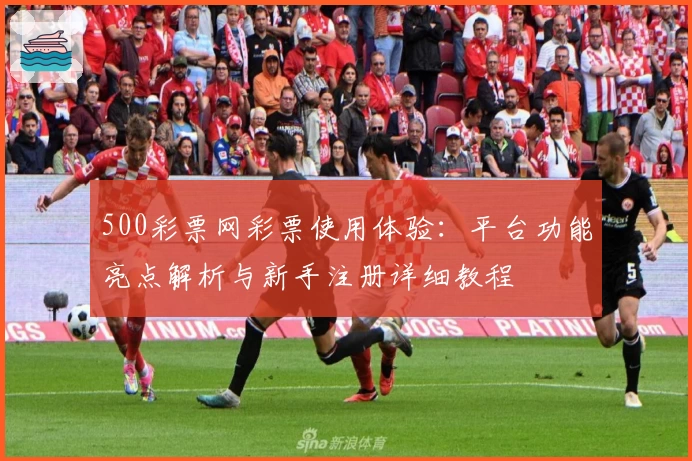500彩票网彩票使用体验：平台功能亮点解析与新手注册详细教程
