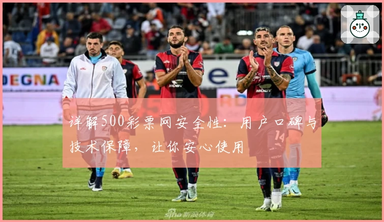 详解500彩票网安全性：用户口碑与技术保障，让你安心使用