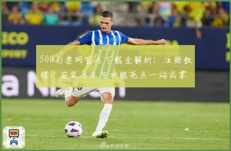 500彩票网官方下载全解析：注册教程、安装方法与功能亮点一站式掌握