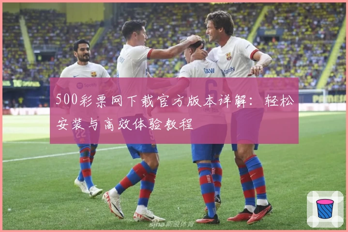 500彩票网下载官方版本详解：轻松安装与高效体验教程