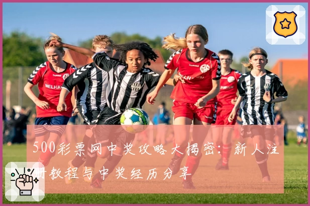 500彩票网中奖攻略大揭密：新人注册教程与中奖经历分享