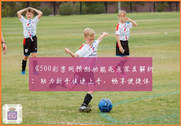 《500彩票网预测功能亮点深度解析：助力新手快速上手，畅享便捷体验》