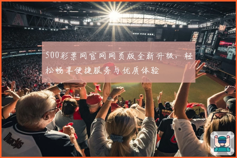 500彩票网官网网页版全新升级，轻松畅享便捷服务与优质体验