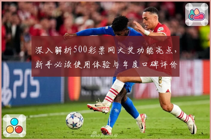 深入解析500彩票网大奖功能亮点，新手必读使用体验与年度口碑评价