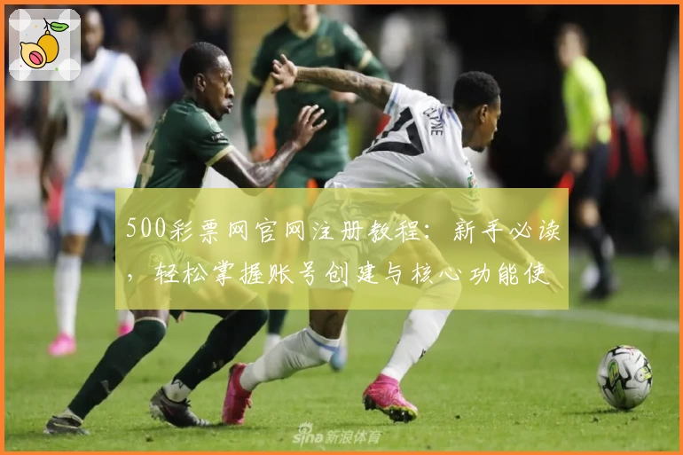 500彩票网官网注册教程：新手必读，轻松掌握账号创建与核心功能使用技巧