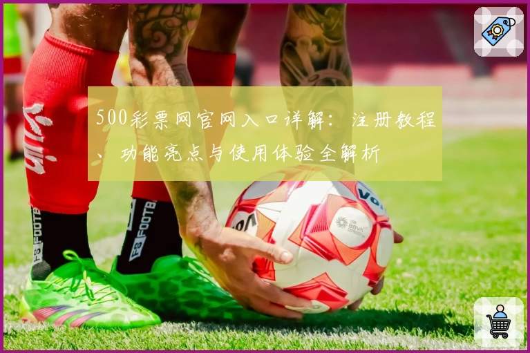 500彩票网官网入口详解：注册教程、功能亮点与使用体验全解析