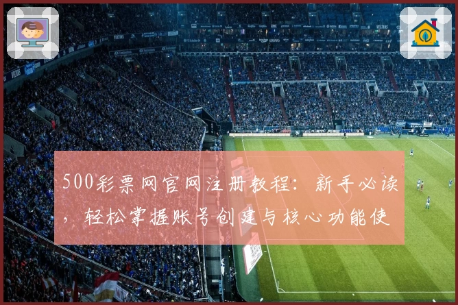 500彩票网官网注册教程：新手必读，轻松掌握账号创建与核心功能使用技巧