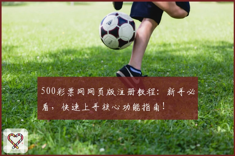 500彩票网网页版注册教程：新手必看，快速上手核心功能指南！