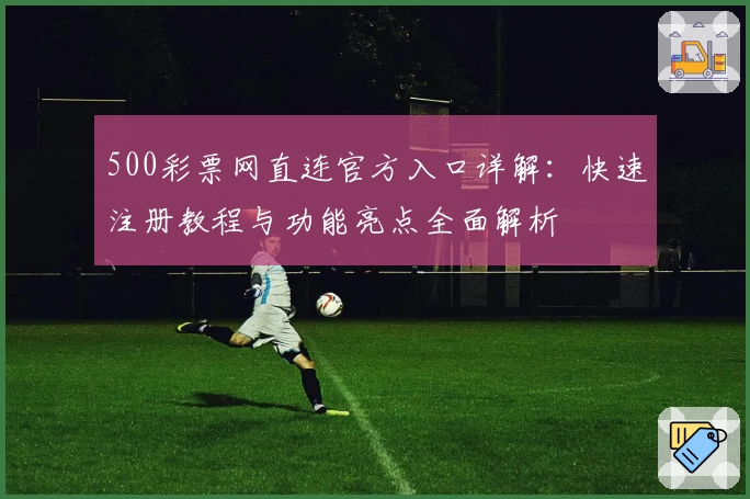 500彩票网直连官方入口详解：快速注册教程与功能亮点全面解析