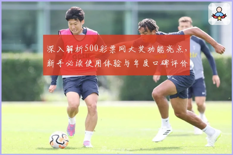 深入解析500彩票网大奖功能亮点，新手必读使用体验与年度口碑评价