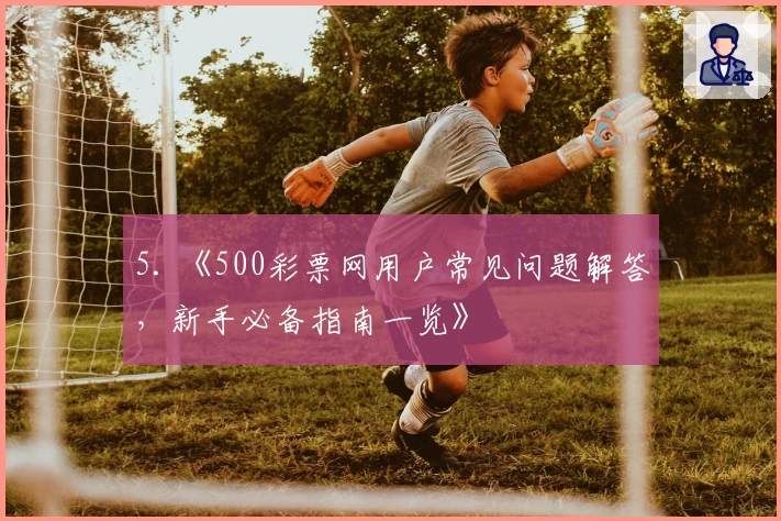 5. 《500彩票网用户常见问题解答，新手必备指南一览》