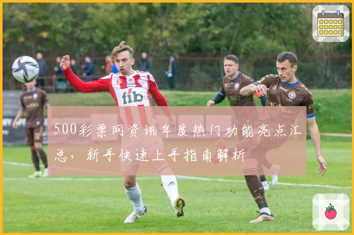 500彩票网资讯年度热门功能亮点汇总，新手快速上手指南解析