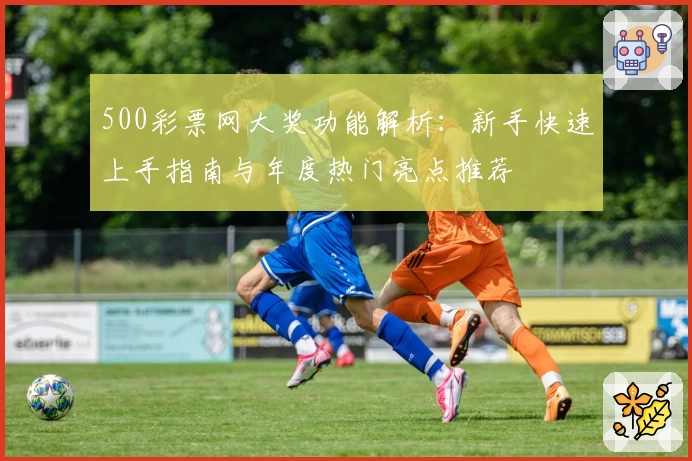 500彩票网大奖功能解析：新手快速上手指南与年度热门亮点推荐