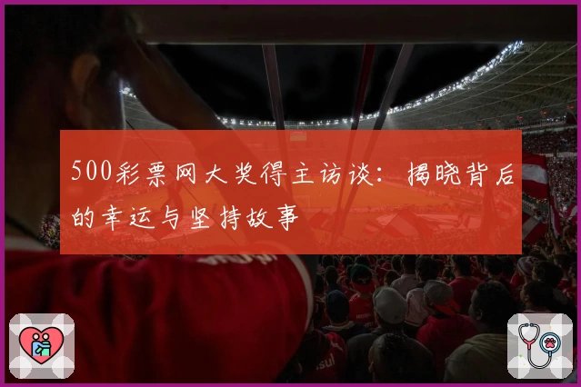 500彩票网大奖得主访谈：揭晓背后的幸运与坚持故事