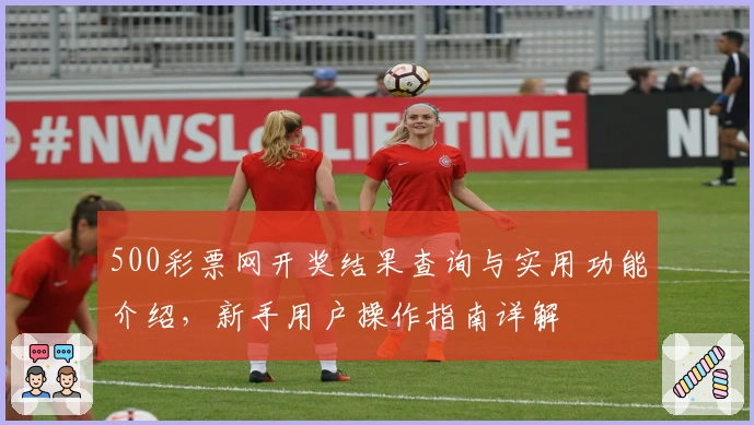 500彩票网开奖结果查询与实用功能介绍，新手用户操作指南详解