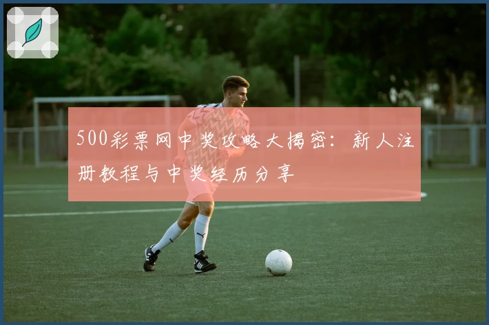 500彩票网中奖攻略大揭密：新人注册教程与中奖经历分享